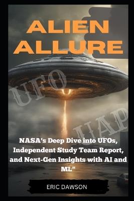 Alien Allure: NASA's Deep Dive Into UFOs, Independent Study Report and Next Generation Insights with AI and ML - Eric Dawson - cover