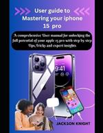 User guide to Mastering your iphone 15 pro: A comprehensive User manual for unlocking the full potential of your apple 15 pro with step by step Tips, Tricks and expert insights