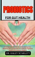 Probiotics for Gut Health: A Comprehensive Guide to Harnessing Gut-Boosting Microorganisms for Optimal Digestive Health and Immune Support