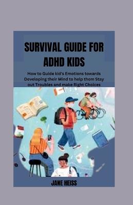 Survival guide for ADHD kids: How to guide kid's Emotions towards developing their mind to help them stay out of troubles and make right choices - Jane Heiss - cover