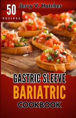 Gastric Sleeve Bariatric Cookbook: A Comprehensive Guide to Gastric Sleeve - Over 50 Nutrient-Packed Recipes, Tips, Post-Surgery Nutrition, Essential Insights for Weight loss and a Healthier You - Jerry V Hatcher - cover