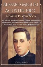 Blessed Miguel Agustin Pro Novena Prayer Book: His Life And Martyrdom, Legacy, Chaplet, Powerful Nine Day Novenas And Intercessory Prayers To The Patron Of Those Who Labor, Those In Illness, And Depression