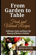 From Garden to Table Fresh and Vibrant Recipes: Cultivate, Cook, and Savor the Bounty of Nature's Palette
