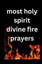 most Holy Spirit divine fire prayer: Divine Powerful prayers to help ignite your faith and bring you more closer to our comforter