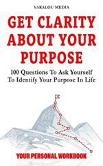 Get Clarity About Your Purpose: 100 Questions To Ask Yourself To Identify Your Purpose In Life
