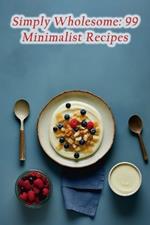 Simply Wholesome: 99 Minimalist Recipes