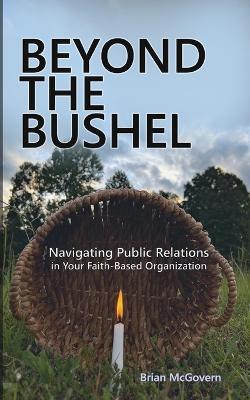 Beyond the Bushel: Navigating PR in Your Faith-Based Organization - Brian McGovern - cover