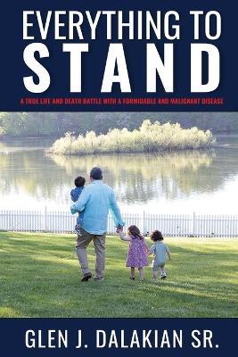Everything to Stand: A true life and death battle with a formidable and malignant disease - Glen J Dalakian - cover