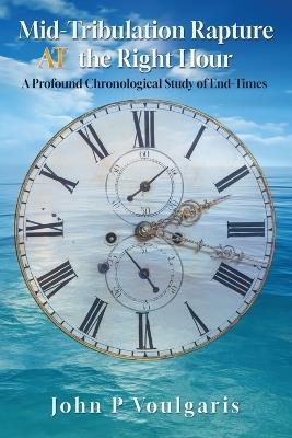 Mid-Tribulation Rapture AT the Right Hour: A Profound Chronological Study of End-Times - John P Voulgaris - cover