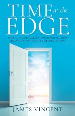Time at the Edge: Thoughts, Recollections & Reflections Regarding My Death & Resurrection - James Vincent - cover