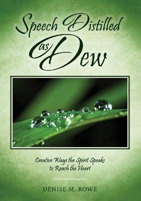 Speech Distilled as Dew: Creative Ways the Spirit Speaks to Reach the Heart - Denise M Rowe - cover