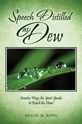 Speech Distilled as Dew: Creative Ways the Spirit Speaks to Reach the Heart - Denise M Rowe - cover