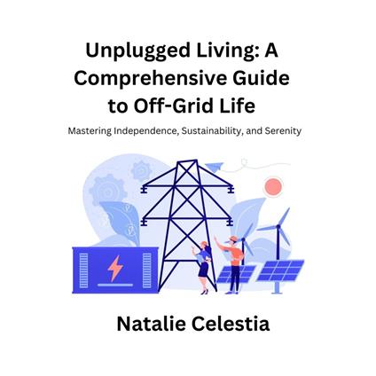 Unplugged Living: A Comprehensive Guide to Off-Grid Life