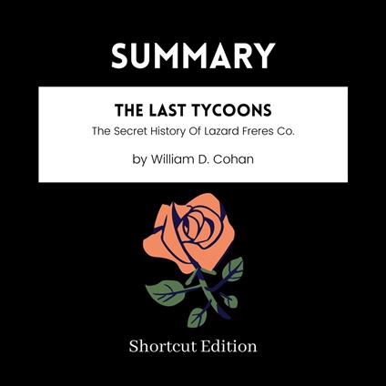 SUMMARY - The Last Tycoons: The Secret History Of Lazard Freres Co. By William D. Cohan