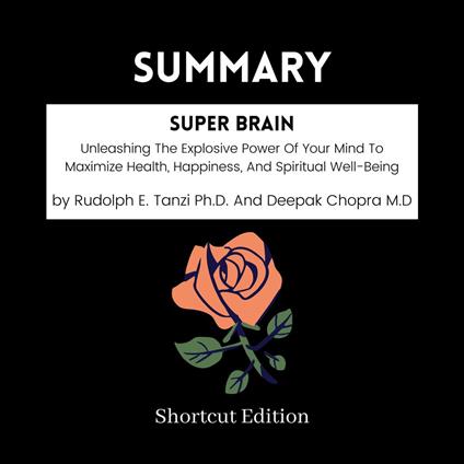 SUMMARY - Super Brain: Unleashing The Explosive Power Of Your Mind To Maximize Health, Happiness, And Spiritual Well-Being By Rudolph E. Tanzi Ph.D. And Deepak Chopra M.D