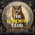 Bohemian Club, The: The History of One of America’s Most Secretive and Controversial Private Clubs