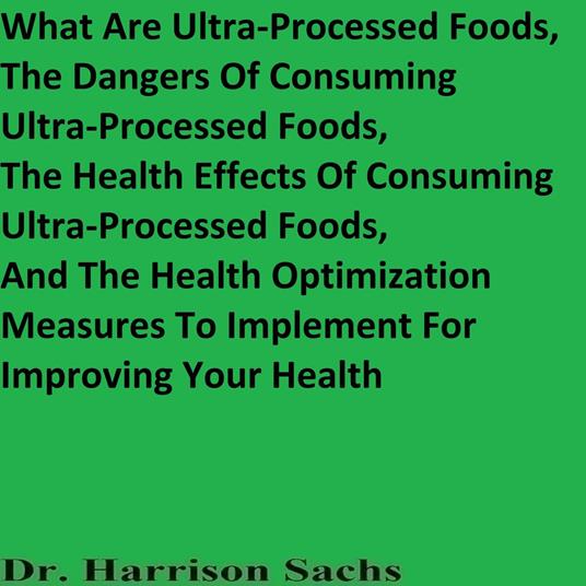 What Are Ultra-Processed Foods, The Dangers Of Consuming Ultra-Processed Foods, The Health Effects Of Consuming Ultra-Processed Foods, And The Health Optimization Measures To Implement For Improving Your Health