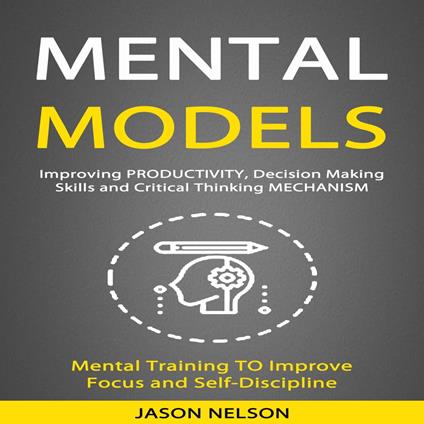 Mental Models: Improving Productivity, Decision Making Skills and Critical Thinking Mechanism (Mental Training to Improve Focus and Self-discipline)