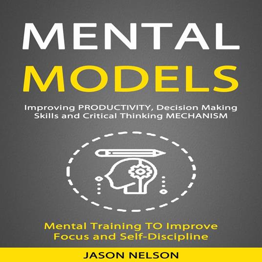 Mental Models: Improving Productivity, Decision Making Skills and Critical Thinking Mechanism (Mental Training to Improve Focus and Self-discipline)