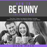 How to Be Funny: The Right Way - The Only 7 Steps You Need to Master Comedy, Conversational Humor and Making People Laugh Today