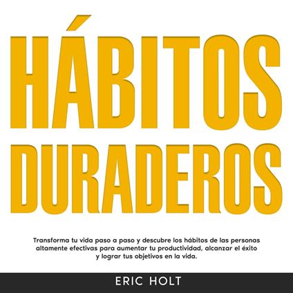Hábitos Duraderos: Transforma tu vida paso a paso y descubre los hábitos de las personas altamente efectivas para aumentar tu productividad, alcanzar el éxito y lograr tus objetivos en la vida.