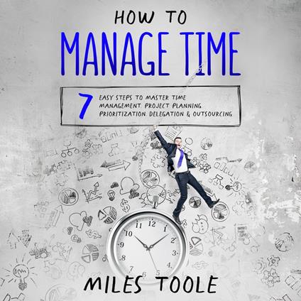 How to Manage Time: 7 Easy Steps to Master Time Management, Project Planning, Prioritization, Delegation & Outsourcing