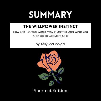 SUMMARY - The Willpower Instinct: How Self-Control Works, Why It Matters, And What You Can Do To Get More Of It By Kelly McGonigal