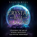 Crystal Ball Reading: Unlocking the Art of Scrying, Divination, and Psychic Mediumship
