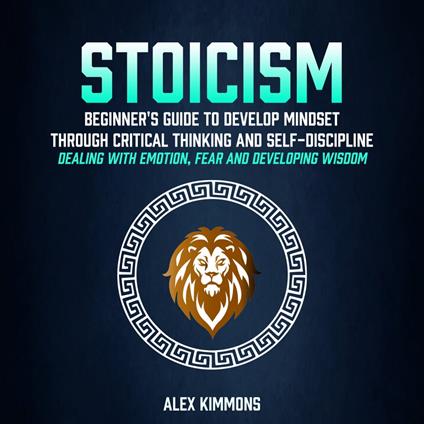 Stoicism: Beginner's Guide To Develop Mindset Through Critical Thinking And Self-discipline (Dealing With Emotion, Fear And Developing Wisdom)