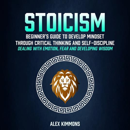 Stoicism: Beginner's Guide To Develop Mindset Through Critical Thinking And Self-discipline (Dealing With Emotion, Fear And Developing Wisdom)