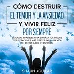 Cómo Destruir el Temor y la Ansiedad y Vivir Feliz por Siempre