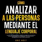 Cómo Analizar A Las Personas Mediante El Lenguaje Corporal: Aprende a leer a las personas y a descifrar el código del comportamiento humano para protegerte de la manipulación, con técnicas de PNL, psicología oscura, control mental y persuasión.