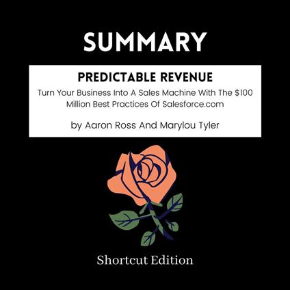 SUMMARY - Predictable Revenue: Turn Your Business Into A Sales Machine With The $100 Million Best Practices Of Salesforce.com By Aaron Ross And Marylou Tyler