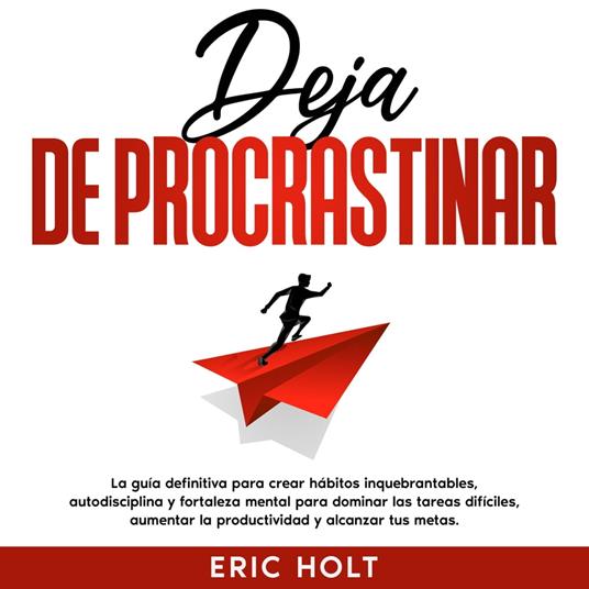 Deja De Procrastinar: La guía definitiva para crear hábitos inquebrantables, autodisciplina y fortaleza mental para dominar las tareas difíciles, aumentar la productividad y alcanzar tus metas.