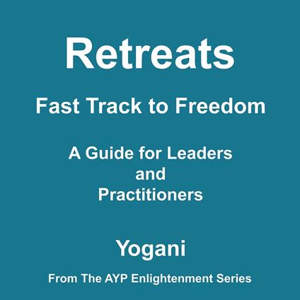 Retreats - Fast Track to Freedom - A Guide for Leaders and Practitioners (AYP Enlightenment Series Book 10)