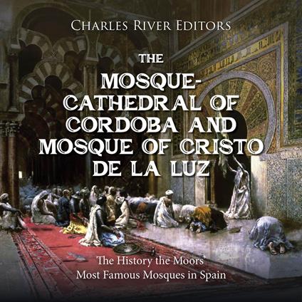 Mosque-Cathedral of Córdoba and Mosque of Cristo de la Luz, The: The History the Moors’ Most Famous Mosques in Spain