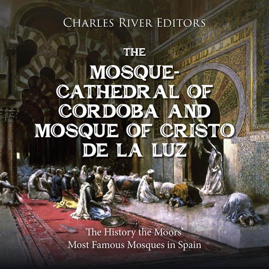 Mosque-Cathedral of Córdoba and Mosque of Cristo de la Luz, The: The History the Moors’ Most Famous Mosques in Spain