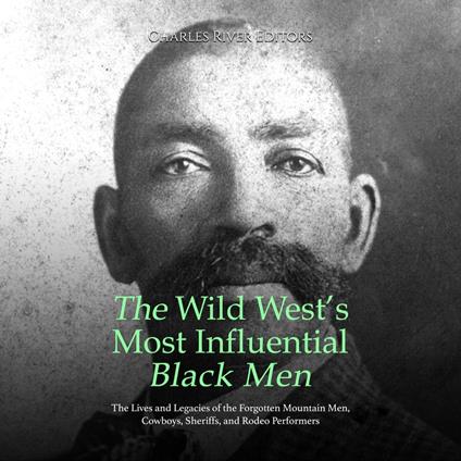Wild West’s Most Influential Black Men, The: The Lives and Legacies of the Forgotten Mountain Men, Cowboys, Sheriffs, and Rodeo Performers