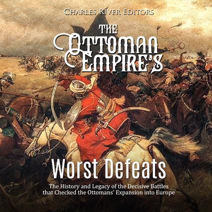 Ottoman Empire’s Worst Defeats, The: The History and Legacy of the Decisive Battles that Checked the Ottomans’ Expansion into Europe