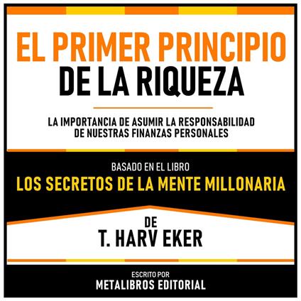 El Primer Principio De La Riqueza - Basado En El Libro Los Secretos De La Mente Millonaria De T. Harv Eker