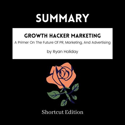 SUMMARY - Growth Hacker Marketing: A Primer On The Future Of PR, Marketing, And Advertising By Ryan Holiday
