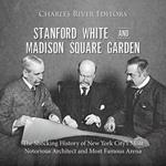 Stanford White and Madison Square Garden: The Shocking History of New York City’s Most Notorious Architect and Most Famous Arena