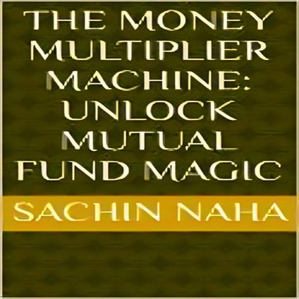 Money Multiplier Machine, The: Unlock Mutual Fund Magic