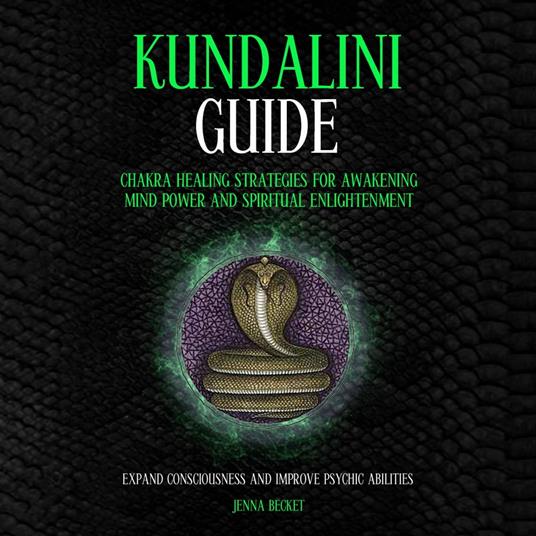 Kundalini Guide: Chakra Healing Strategies For Awakening Mind Power And Spiritual Enlightenment (Expand Consciousness And Improve Psychic Abilities)