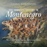 Medieval History of Montenegro, The: The History of the Region’s Rulers and Culture Before the Modern Era
