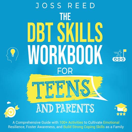 DBT Skills Workbook for Teens and Parents, The: A Comprehensive Guide with 100+ Activities to Cultivate Emotional Resilience, Foster Awareness, and Build Strong Coping Skills as a Family