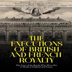 Executions of British and French Royalty, The: The Lives of the Royals Who Were Put to Death in England and France
