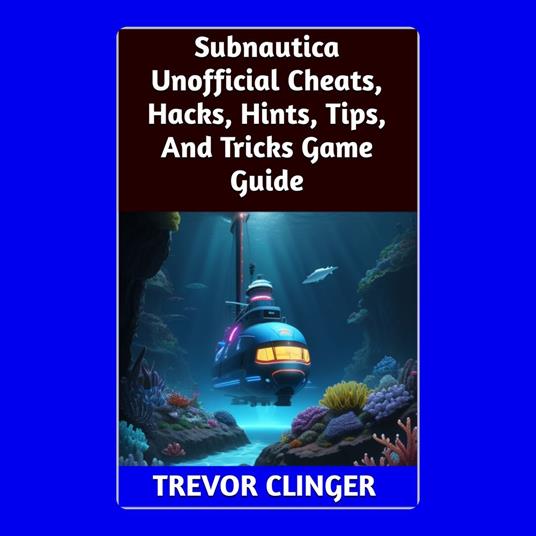 Subnautica Unofficial Cheats, Hacks, Hints, Tips, And Tricks Game Guide