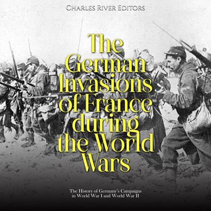 German Invasions of France during the World Wars, The: The History of Germany’s Campaigns in World War I and World War II