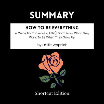 SUMMARY - How To Be Everything: A Guide For Those Who (Still) Don't Know What They Want To Be When They Grow Up By Emilie Wapnick